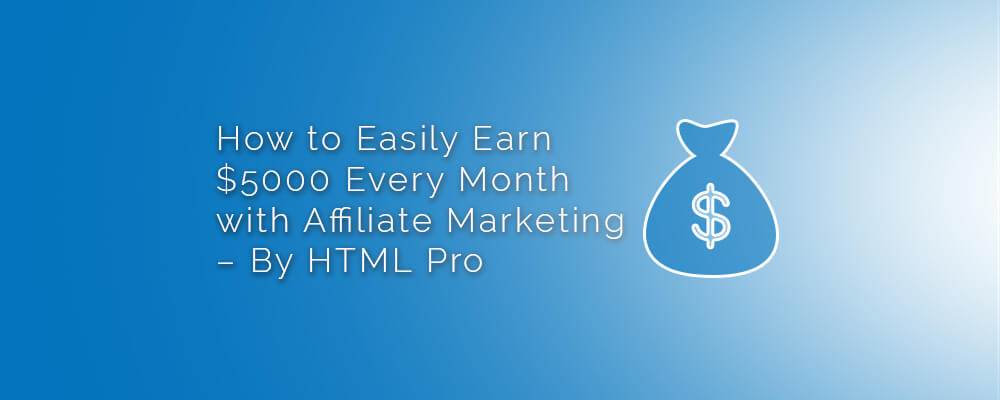 How to Easily Earn $5000 Every Month with Affiliate Marketing – By HTML Pro